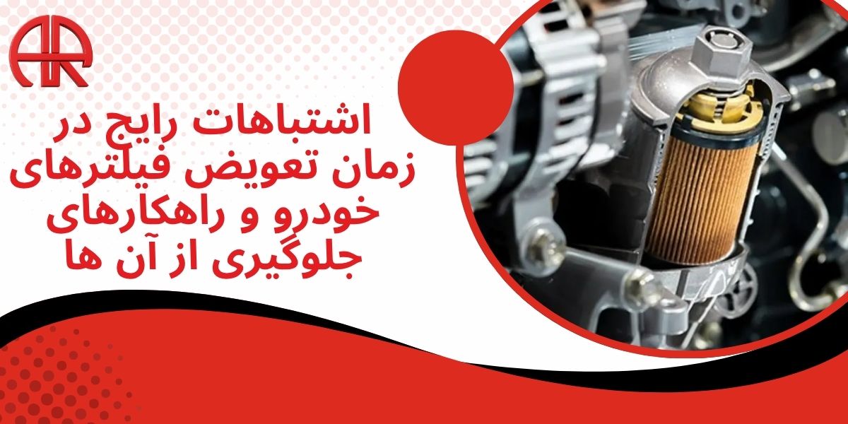 اشتباهات رایج در زمان تعویض فیلترهای خودرو و راهکارهای جلوگیری از آن ها